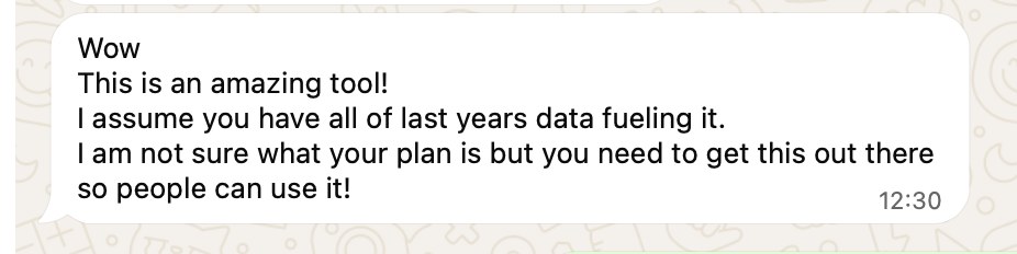 WhatsApp message: Wow. This is an amazing tool! I assume you have all of last years data fueling it. I am not sure what your plan is but you need to get this out there so people can use it!